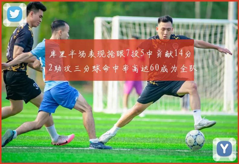 库里半场表现抢眼7投5中贡献14分2助攻三分球命中率高达60成为全队得分王