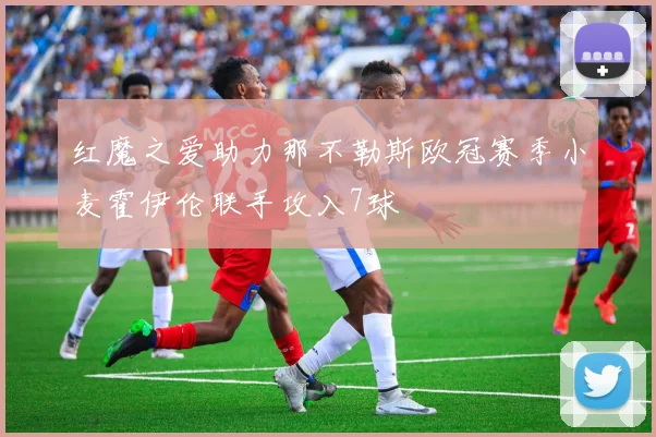 红魔之爱助力那不勒斯欧冠赛季小麦霍伊伦联手攻入7球
