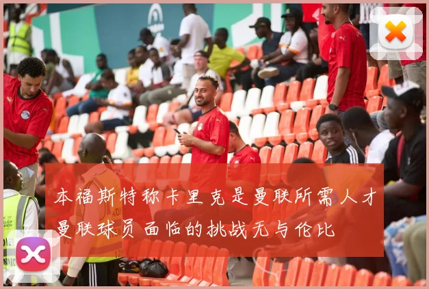 本福斯特称卡里克是曼联所需人才曼联球员面临的挑战无与伦比
