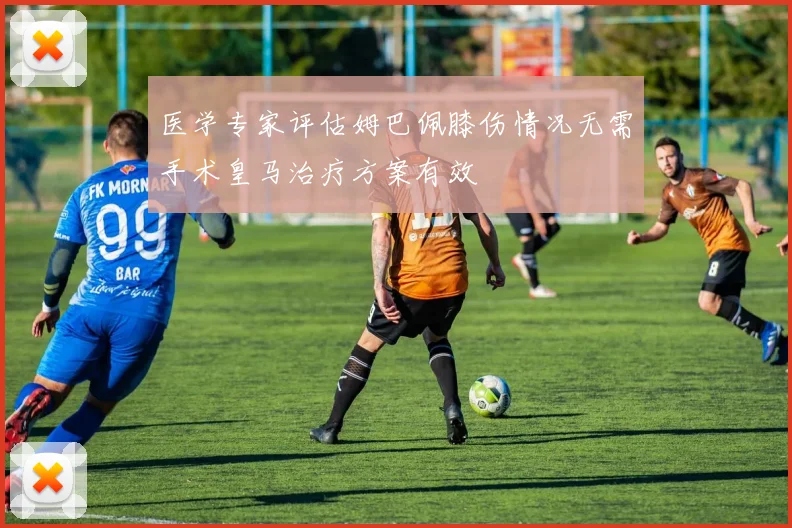 医学专家评估姆巴佩膝伤情况无需手术皇马治疗方案有效