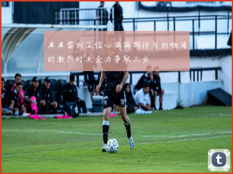 库库雷利亚信心满满期待与利物浦的激烈对决全力争取三分