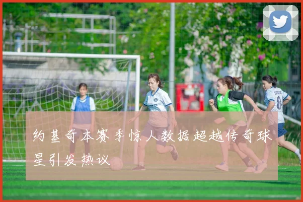 约基奇本赛季惊人数据超越传奇球星引发热议