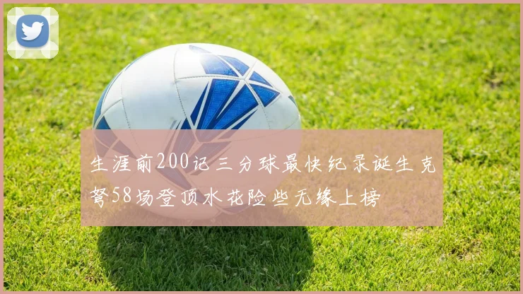 生涯前200记三分球最快纪录诞生克弩58场登顶水花险些无缘上榜