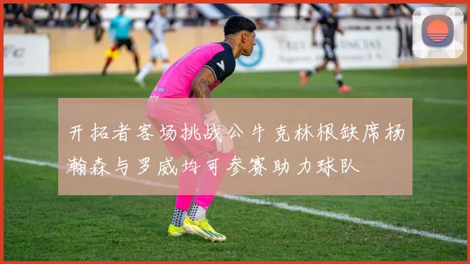 开拓者客场挑战公牛克林根缺席杨瀚森与罗威均可参赛助力球队