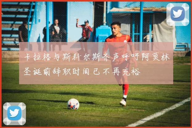 卡拉格与斯科尔斯齐声呼吁阿莫林圣诞前辞职时间已不再充裕