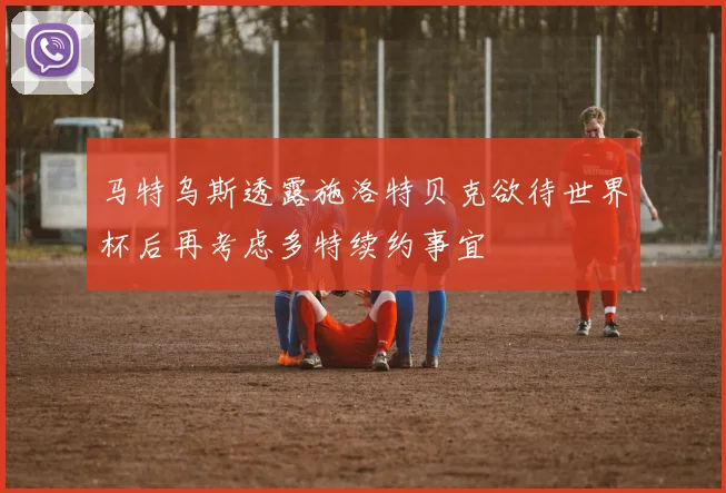 马特乌斯透露施洛特贝克欲待世界杯后再考虑多特续约事宜