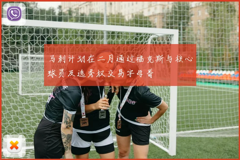 马刺计划在二月通过福克斯与核心球员及选秀权交易字母哥