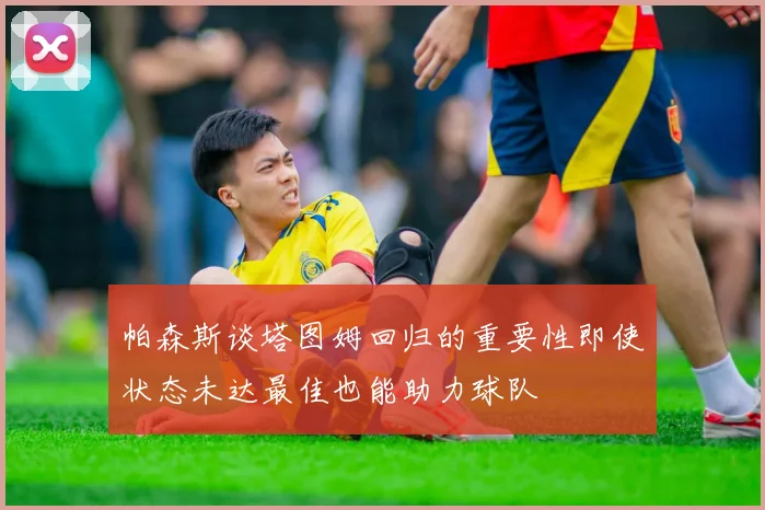 帕森斯谈塔图姆回归的重要性即使状态未达最佳也能助力球队