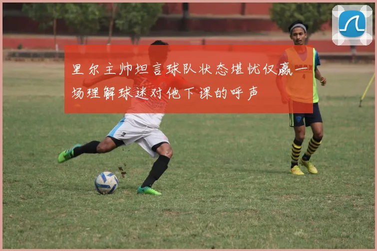 里尔主帅坦言球队状态堪忧仅赢一场理解球迷对他下课的呼声