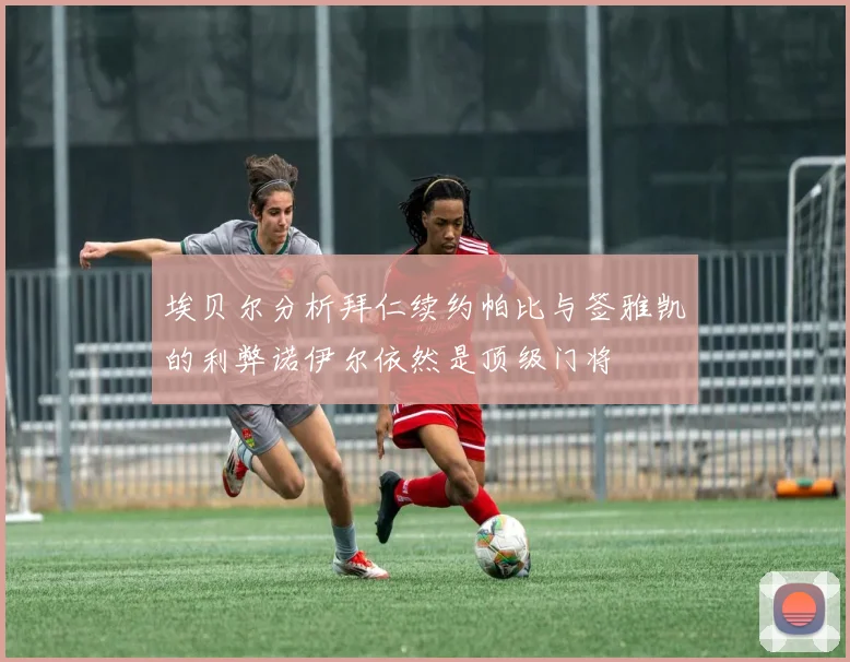 埃贝尔分析拜仁续约帕比与签雅凯的利弊诺伊尔依然是顶级门将
