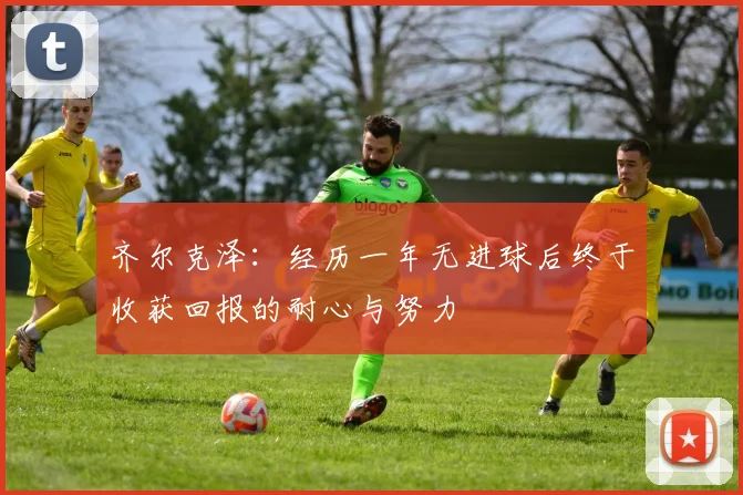 齐尔克泽：经历一年无进球后终于收获回报的耐心与努力