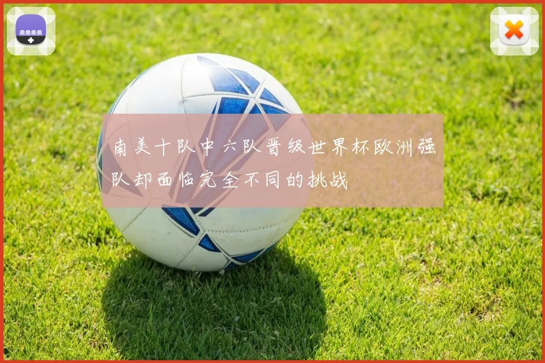 南美十队中六队晋级世界杯欧洲强队却面临完全不同的挑战