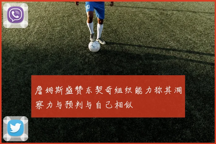 詹姆斯盛赞东契奇组织能力称其洞察力与预判与自己相似