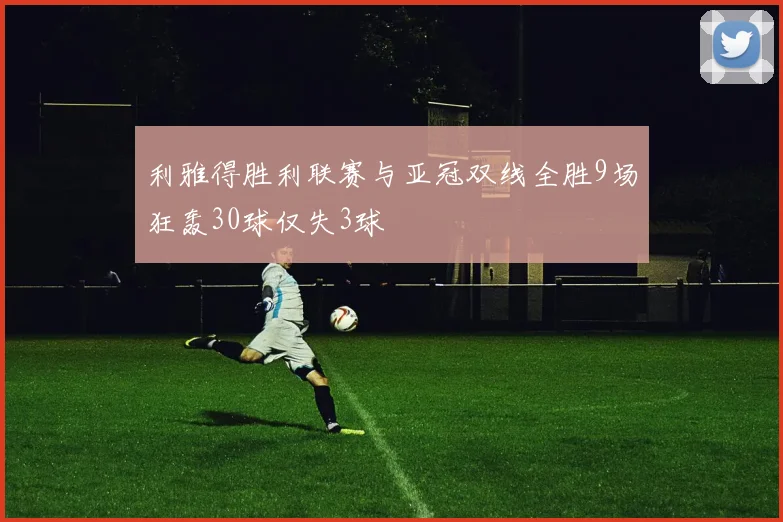 利雅得胜利联赛与亚冠双线全胜9场狂轰30球仅失3球