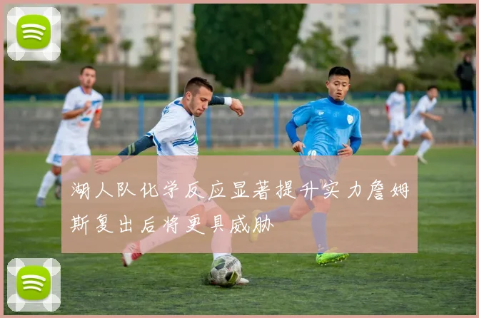 湖人队化学反应显著提升实力詹姆斯复出后将更具威胁