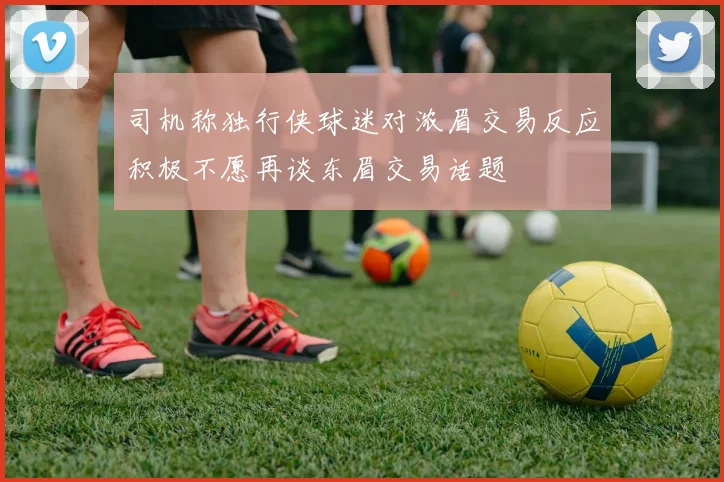 司机称独行侠球迷对浓眉交易反应积极不愿再谈东眉交易话题