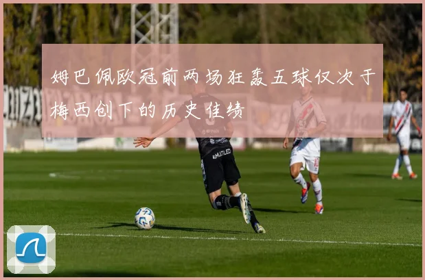 姆巴佩欧冠前两场狂轰五球仅次于梅西创下的历史佳绩