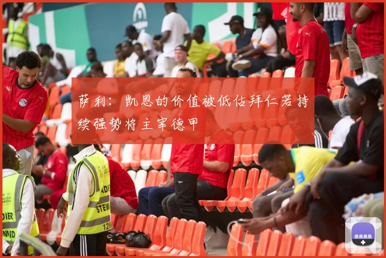 萨利：凯恩的价值被低估拜仁若持续强势将主宰德甲