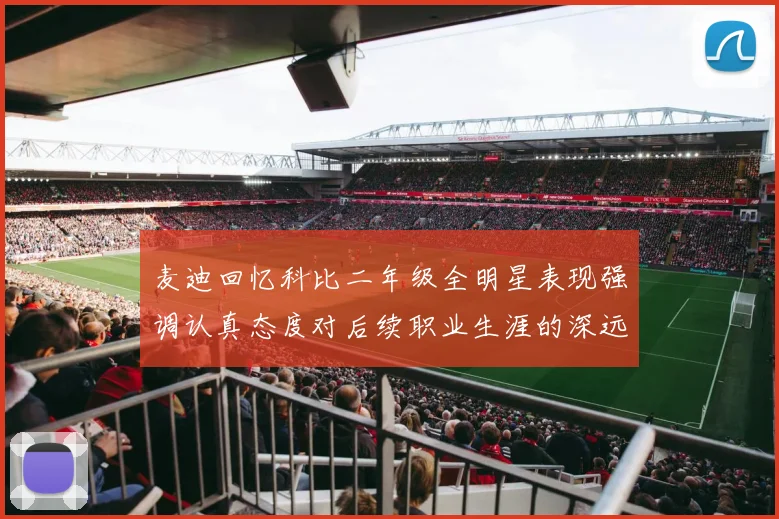 麦迪回忆科比二年级全明星表现强调认真态度对后续职业生涯的深远影响