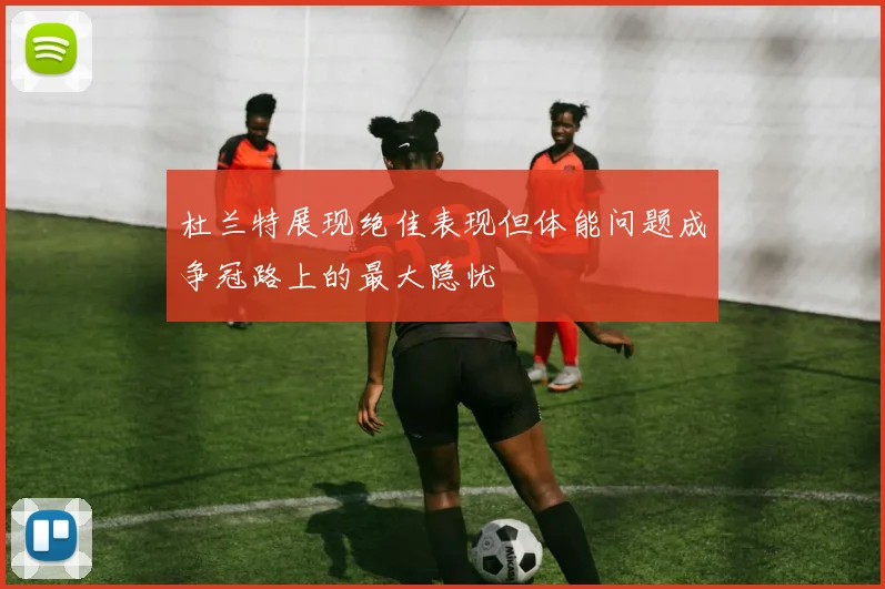 杜兰特展现绝佳表现但体能问题成争冠路上的最大隐忧