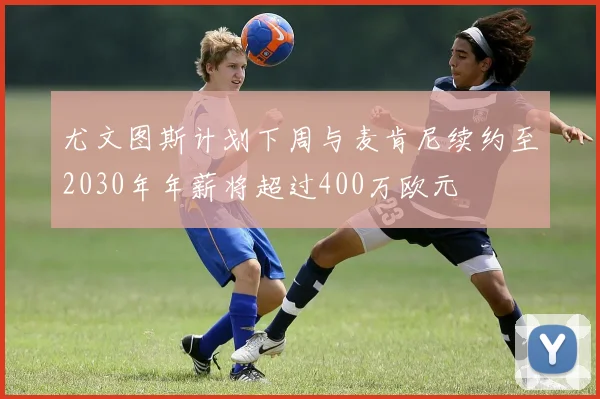 尤文图斯计划下周与麦肯尼续约至2030年年薪将超过400万欧元