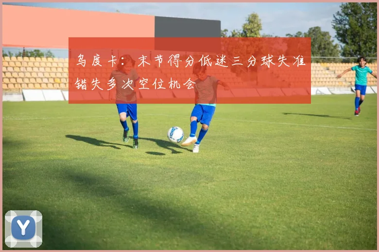 乌度卡：末节得分低迷三分球失准错失多次空位机会