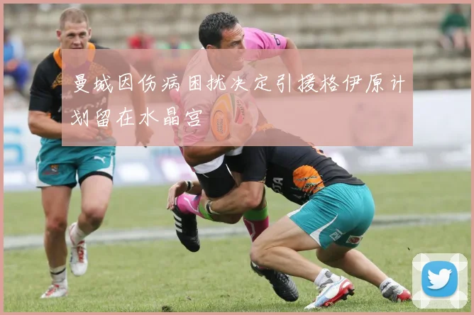 曼城因伤病困扰决定引援格伊原计划留在水晶宫