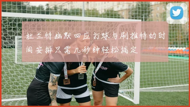 杜兰特幽默回应打球与刷推特的时间安排只需几秒钟轻松搞定