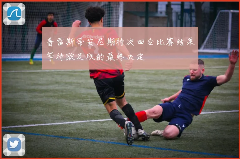 普雷斯蒂安尼期待次回合比赛结果等待欧足联的最终决定