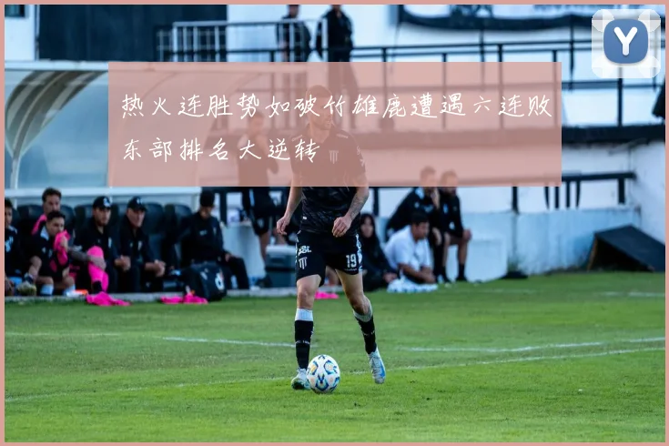 热火连胜势如破竹雄鹿遭遇六连败东部排名大逆转