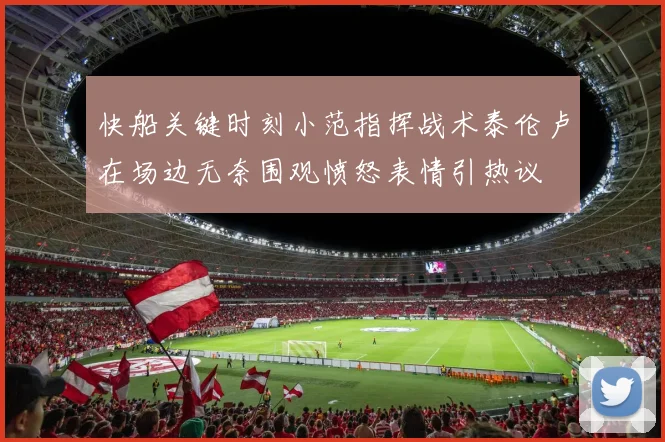 快船关键时刻小范指挥战术泰伦卢在场边无奈围观愤怒表情引热议