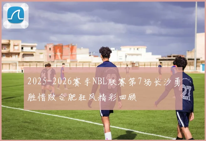 2025-2026赛季NBL联赛第7场长沙勇胜惜败合肥狂风精彩回顾