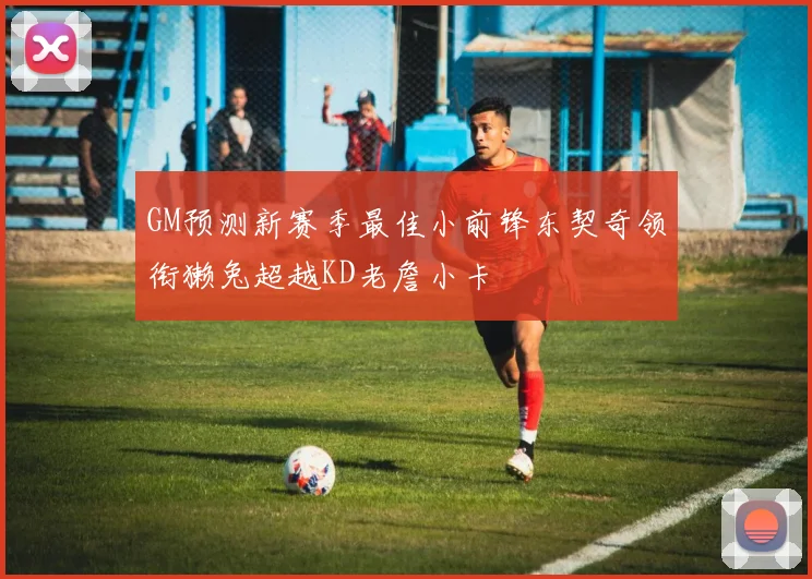 GM预测新赛季最佳小前锋东契奇领衔獭兔超越KD老詹小卡
