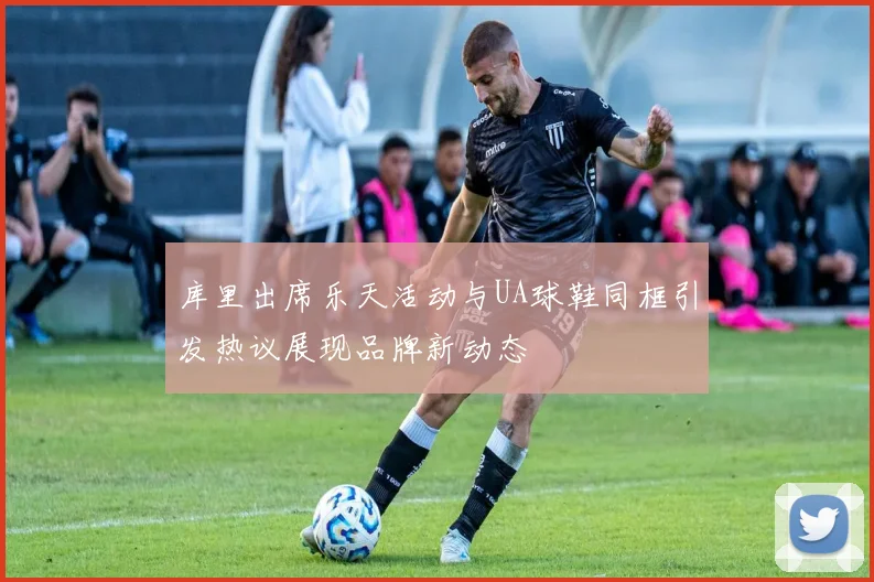 库里出席乐天活动与UA球鞋同框引发热议展现品牌新动态