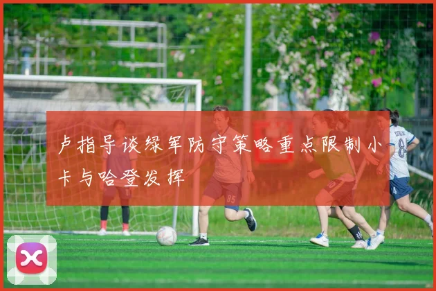 卢指导谈绿军防守策略重点限制小卡与哈登发挥