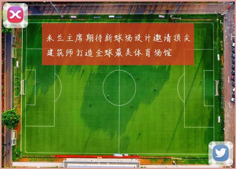 米兰主席期待新球场设计邀请顶尖建筑师打造全球最美体育场馆