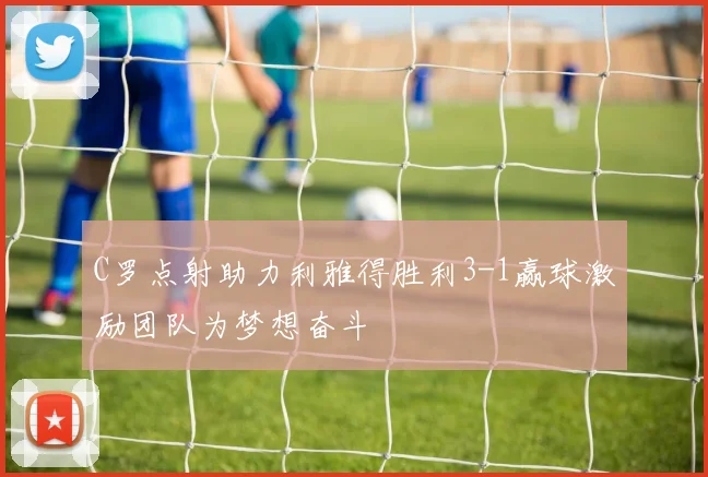 C罗点射助力利雅得胜利3-1赢球激励团队为梦想奋斗