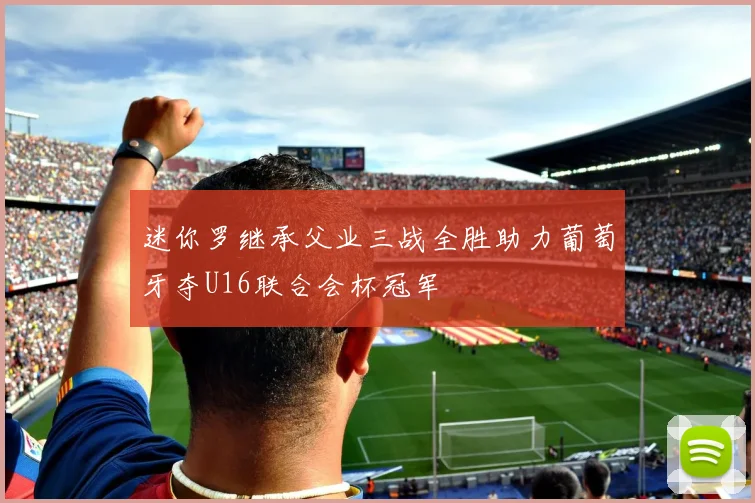 迷你罗继承父业三战全胜助力葡萄牙夺U16联合会杯冠军