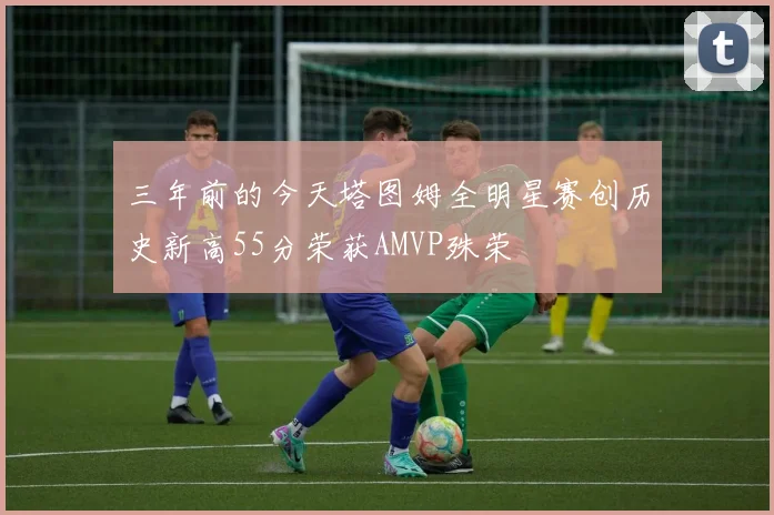 三年前的今天塔图姆全明星赛创历史新高55分荣获AMVP殊荣