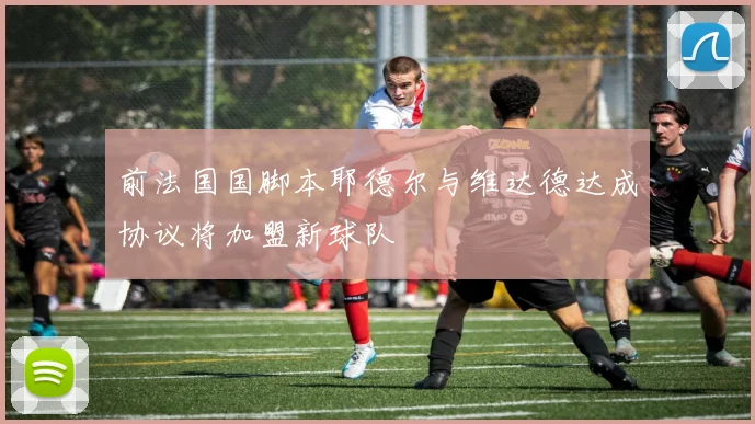 前法国国脚本耶德尔与维达德达成协议将加盟新球队