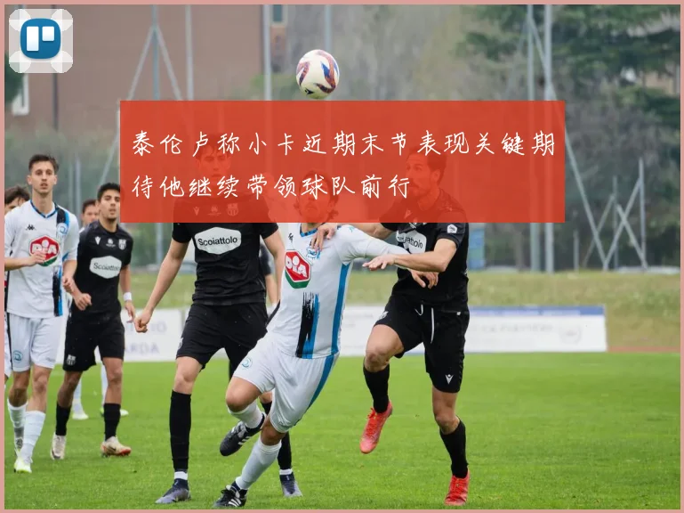 泰伦卢称小卡近期末节表现关键期待他继续带领球队前行