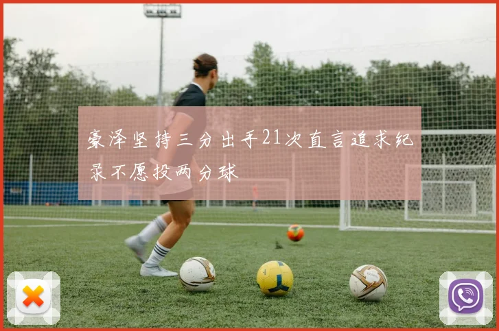 豪泽坚持三分出手21次直言追求纪录不愿投两分球