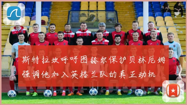斯特拉坎呼吁图赫尔保护贝林厄姆强调他加入英格兰队的真正动机