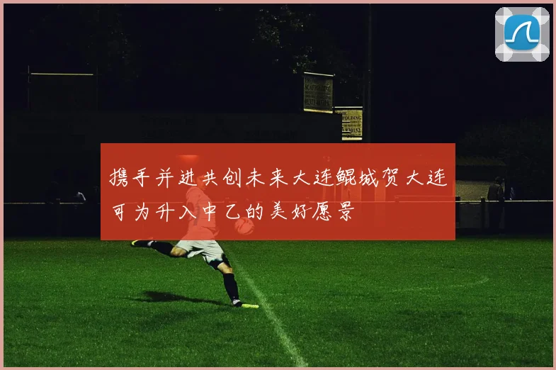 携手并进共创未来大连鲲城贺大连可为升入中乙的美好愿景