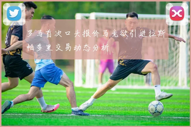 罗马首次口头报价马竞欲引进拉斯帕多里交易动态分析